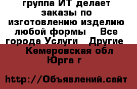 группа ИТ делает заказы по изготовлению изделию любой формы  - Все города Услуги » Другие   . Кемеровская обл.,Юрга г.